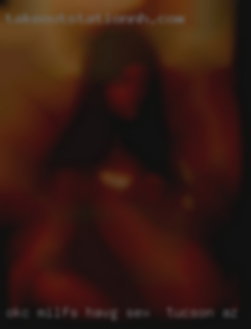 OKC milfs wanting sex pussy like having sex in Tucson, AZ.